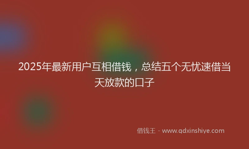 2025年最新用户互相借钱，总结五个无忧速借当天放款的口子
