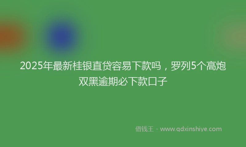 2025年最新桂银直贷容易下款吗，罗列5个高炮双黑逾期必下款口子