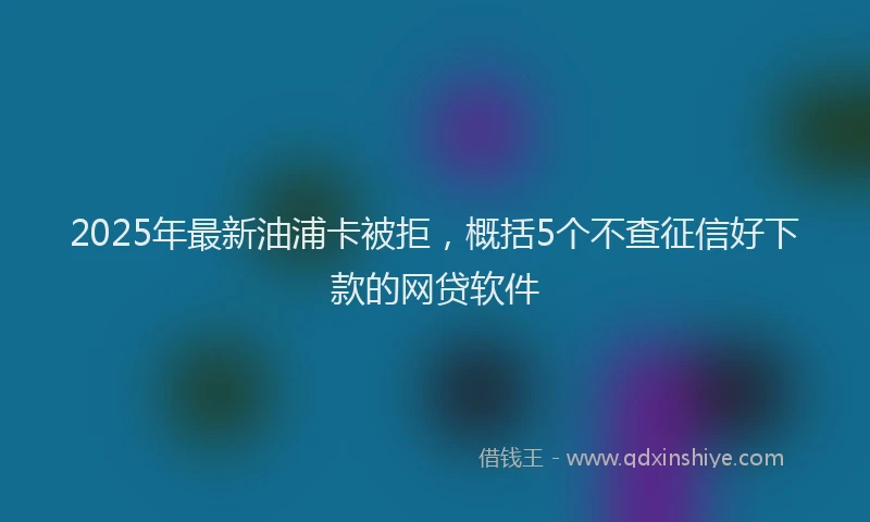 2025年最新油浦卡被拒，概括5个不查征信好下款的网贷软件