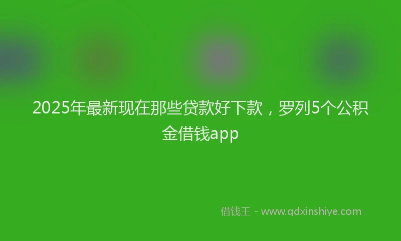 2025年最新现在那些贷款好下款，罗列5个公积金借钱app