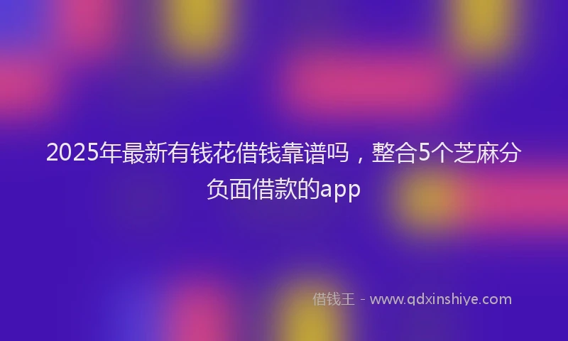 2025年最新有钱花借钱靠谱吗，整合5个芝麻分负面借款的app