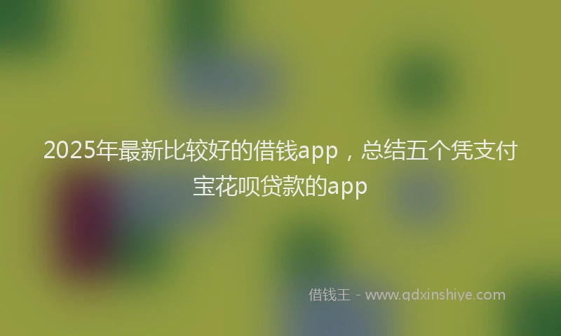 2025年最新比较好的借钱app，总结五个凭支付宝花呗贷款的app