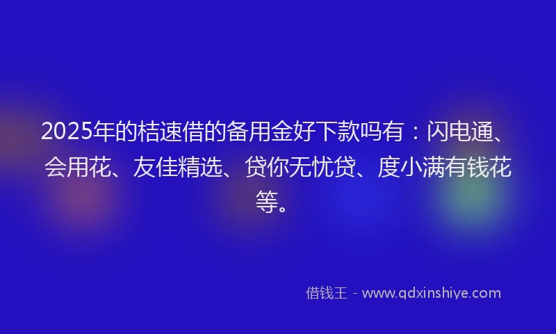 2025年的桔速借的备用金好下款吗有：闪电通、会用花、友佳精选、贷你无忧贷、度小满有钱花等。