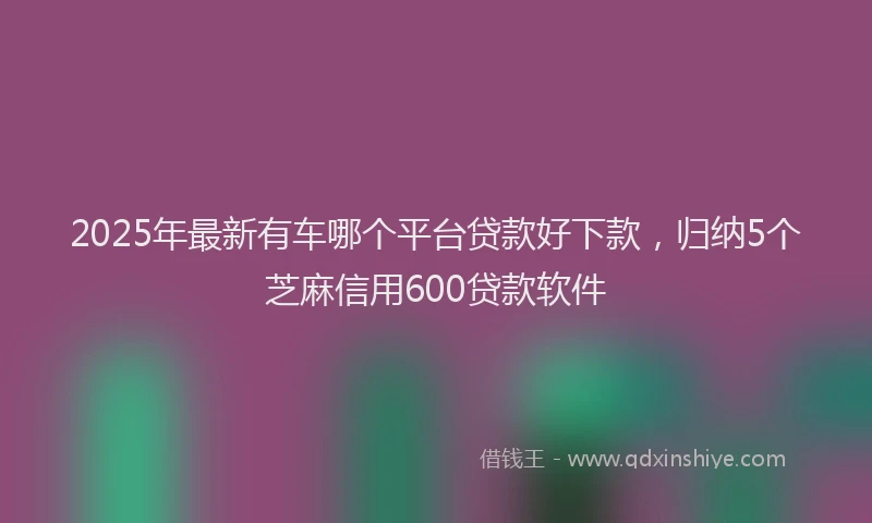 2025年最新有车哪个平台贷款好下款，归纳5个芝麻信用600贷款软件