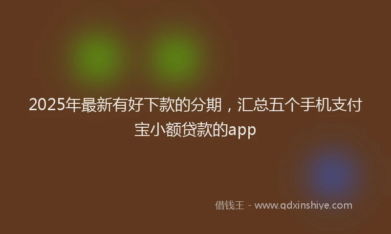 2025年最新有好下款的分期，汇总五个手机支付宝小额贷款的app