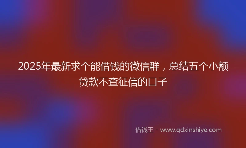 2025年最新求个能借钱的微信群，总结五个小额贷款不查征信的口子