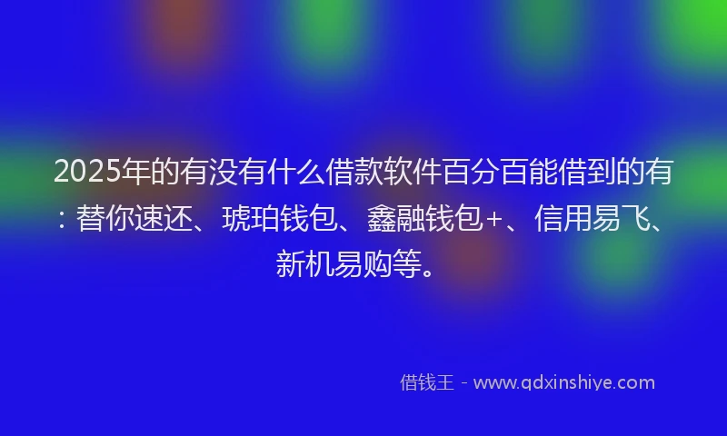 2025年的有没有什么借款软件百分百能借到的有：替你速还、琥珀钱包、鑫融钱包+、信用易飞、新机易购等。