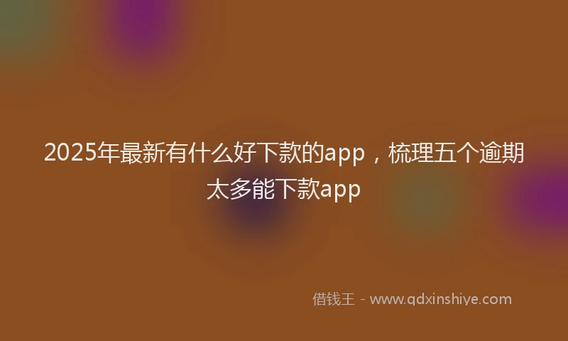 2025年最新有什么好下款的app，梳理五个逾期太多能下款app