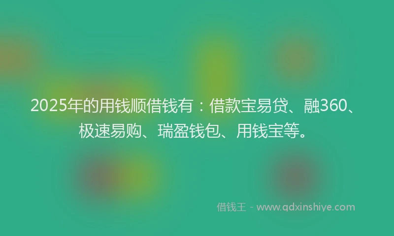 2025年的用钱顺借钱有：借款宝易贷、融360、极速易购、瑞盈钱包、用钱宝等。