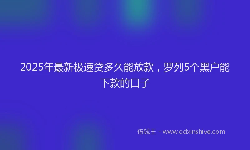 2025年最新极速贷多久能放款，罗列5个黑户能下款的口子