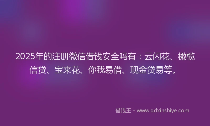 2025年的注册微信借钱安全吗有：云闪花、橄榄信贷、宝来花、你我易借、现金贷易等。