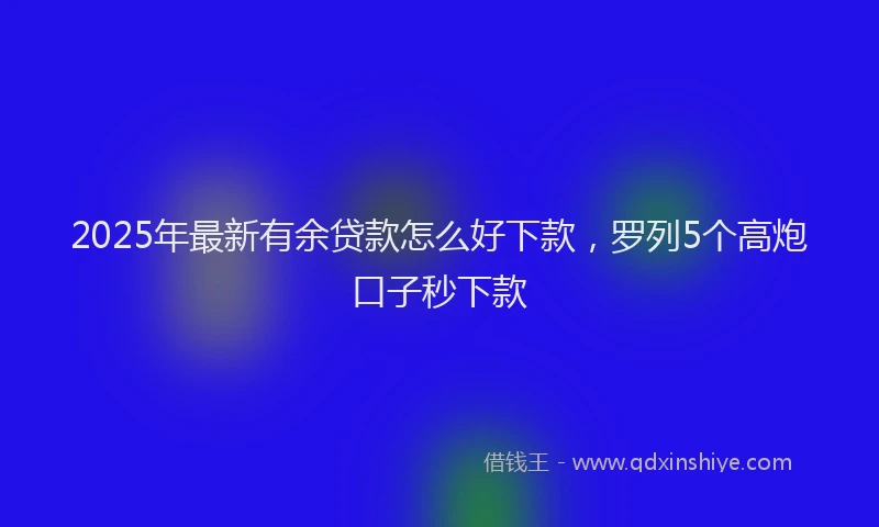 2025年最新有余贷款怎么好下款，罗列5个高炮口子秒下款