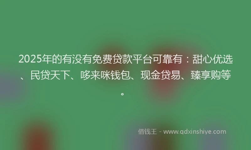 2025年的有没有免费贷款平台可靠有：甜心优选、民贷天下、哆来咪钱包、现金贷易、臻享购等。