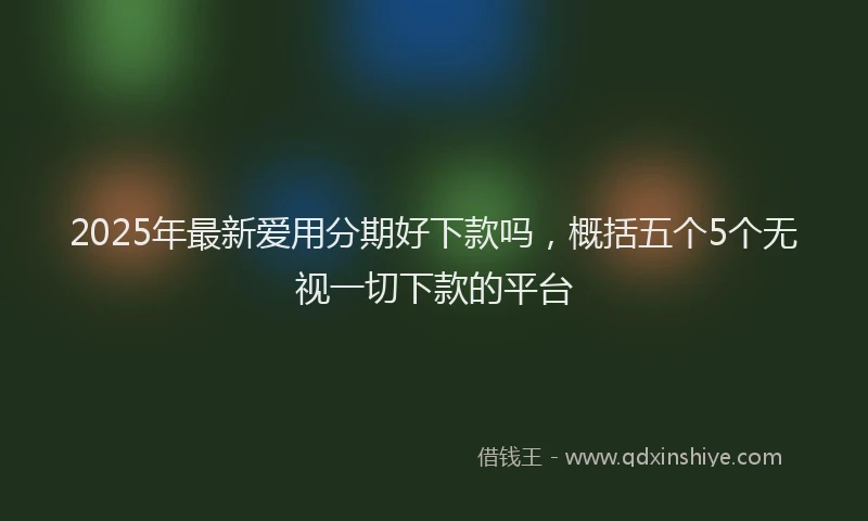 2025年最新爱用分期好下款吗，概括五个5个无视一切下款的平台