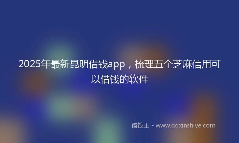 2025年最新昆明借钱app，梳理五个芝麻信用可以借钱的软件