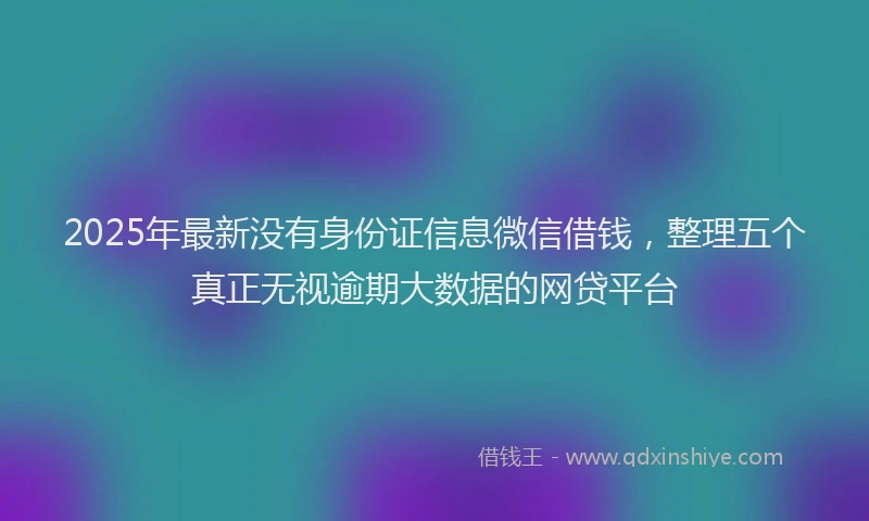 2025年最新没有身份证信息微信借钱，整理五个真正无视逾期大数据的网贷平台