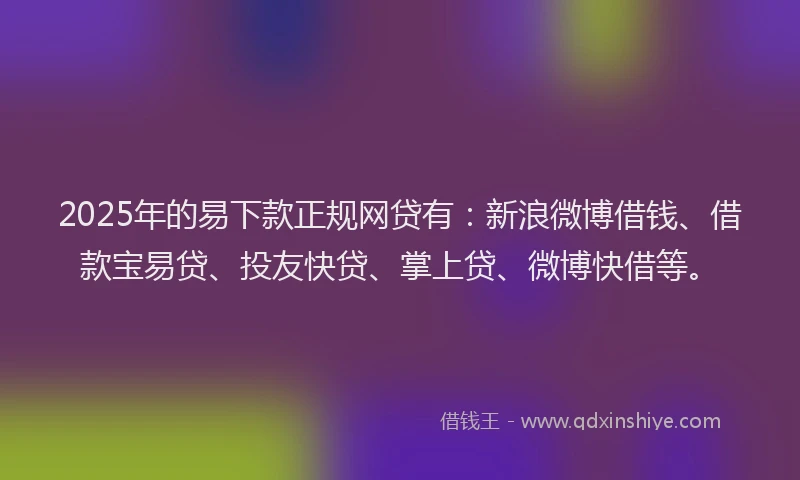 2025年的易下款正规网贷有：新浪微博借钱、借款宝易贷、投友快贷、掌上贷、微博快借等。