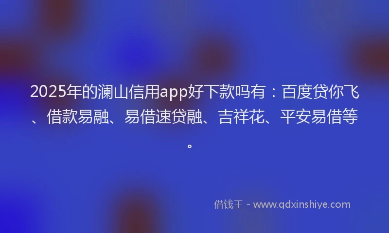 2025年的澜山信用app好下款吗有：百度贷你飞、借款易融、易借速贷融、吉祥花、平安易借等。