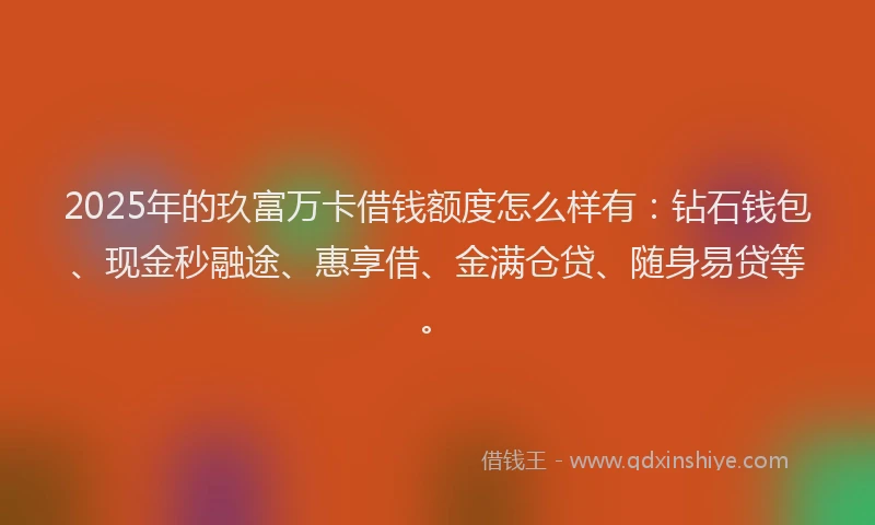 2025年的玖富万卡借钱额度怎么样有：钻石钱包、现金秒融途、惠享借、金满仓贷、随身易贷等。