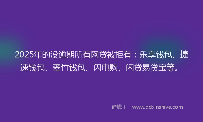 2025年的没逾期所有网贷被拒有：乐享钱包、捷速钱包、翠竹钱包、闪电购、闪贷易贷宝等。