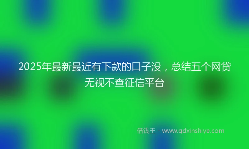 2025年最新最近有下款的口子没，总结五个网贷无视不查征信平台