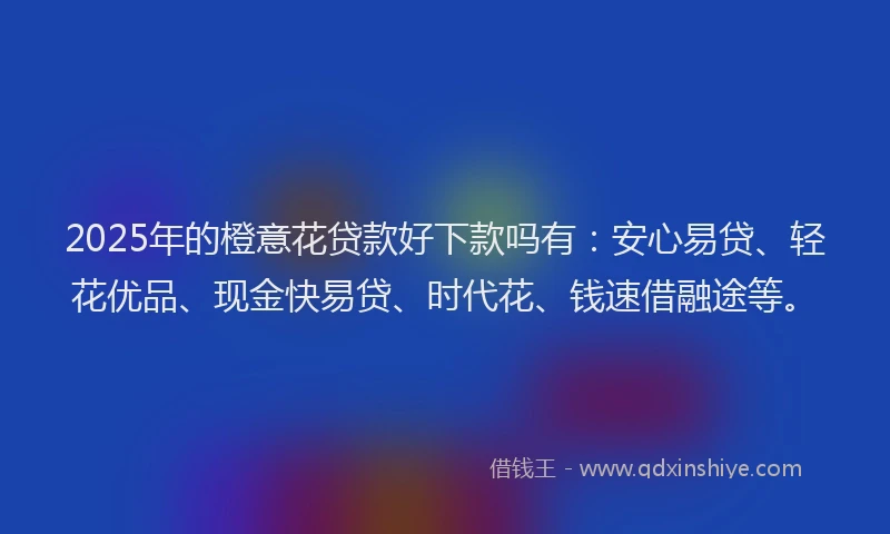 2025年的橙意花贷款好下款吗有：安心易贷、轻花优品、现金快易贷、时代花、钱速借融途等。