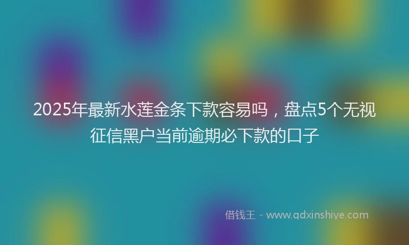 2025年最新水莲金条下款容易吗，盘点5个无视征信黑户当前逾期必下款的口子
