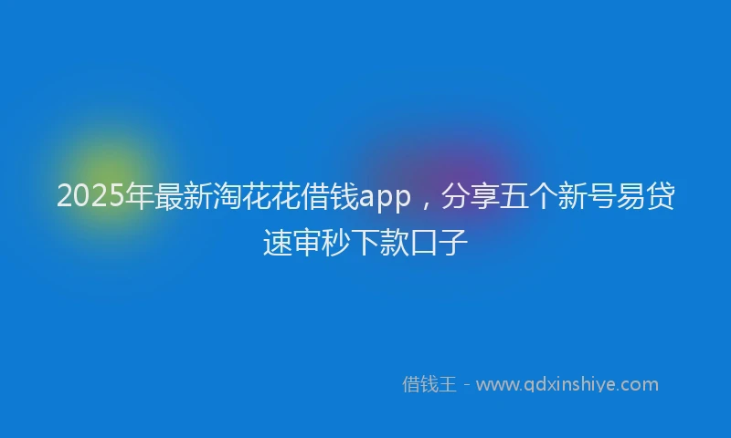2025年最新淘花花借钱app，分享五个新号易贷速审秒下款口子