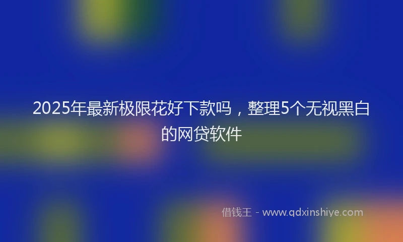 2025年最新极限花好下款吗，整理5个无视黑白的网贷软件