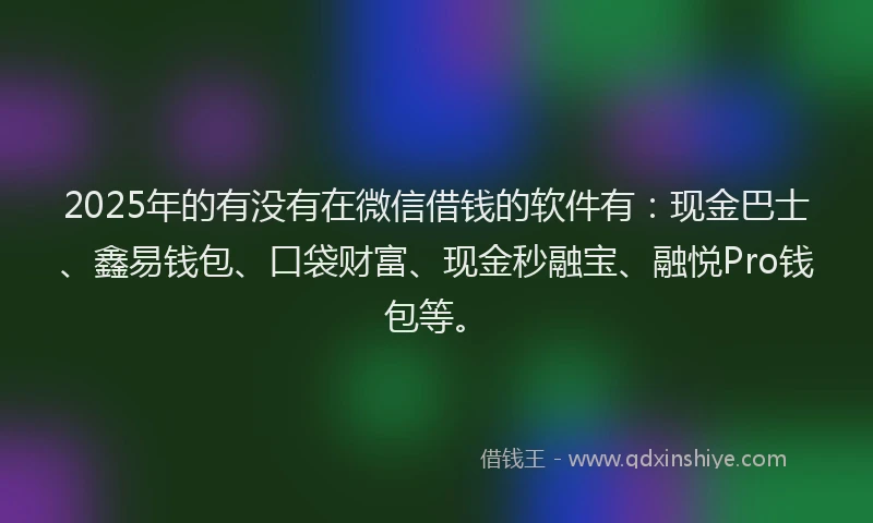 2025年的有没有在微信借钱的软件有：现金巴士、鑫易钱包、口袋财富、现金秒融宝、融悦Pro钱包等。