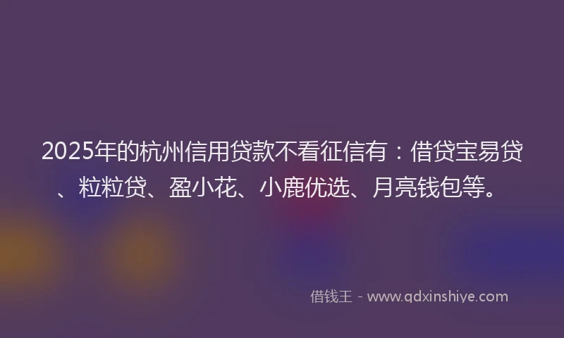 2025年的杭州信用贷款不看征信有：借贷宝易贷、粒粒贷、盈小花、小鹿优选、月亮钱包等。