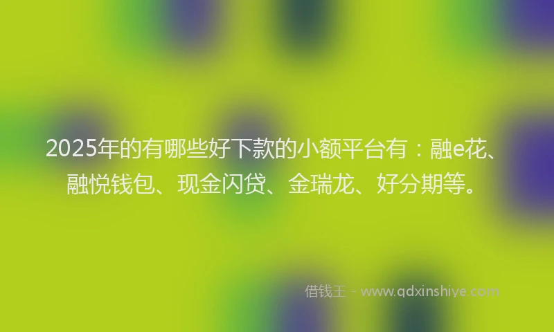 2025年的有哪些好下款的小额平台有：融e花、融悦钱包、现金闪贷、金瑞龙、好分期等。