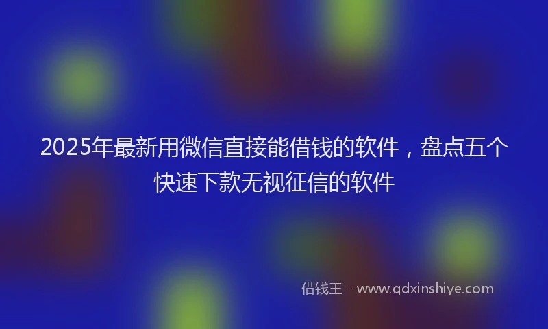 2025年最新用微信直接能借钱的软件，盘点五个快速下款无视征信的软件