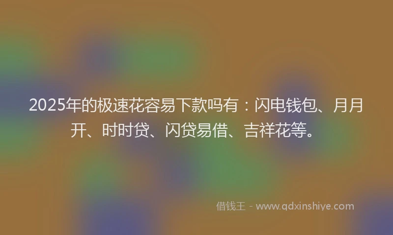 2025年的极速花容易下款吗有：闪电钱包、月月开、时时贷、闪贷易借、吉祥花等。