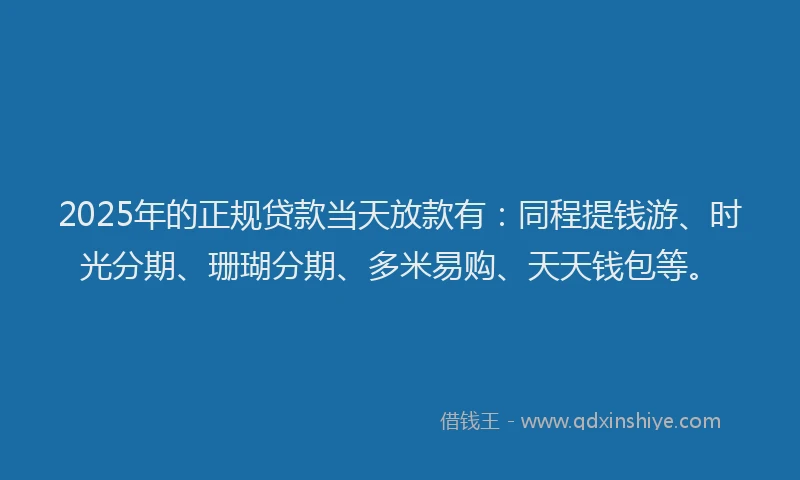 2025年的正规贷款当天放款有：同程提钱游、时光分期、珊瑚分期、多米易购、天天钱包等。