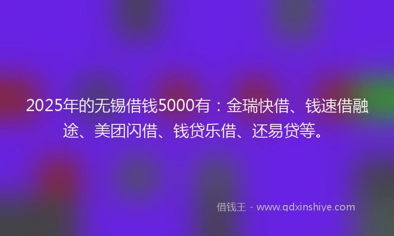 2025年的无锡借钱5000有：金瑞快借、钱速借融途、美团闪借、钱贷乐借、还易贷等。