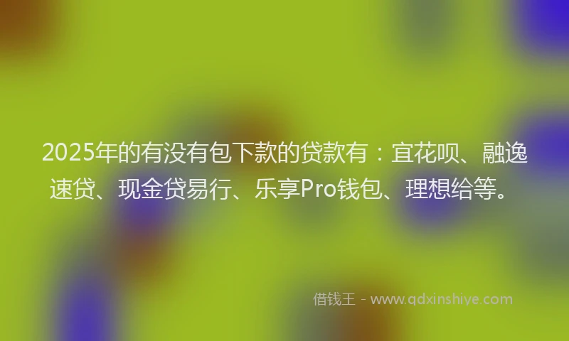 2025年的有没有包下款的贷款有：宜花呗、融逸速贷、现金贷易行、乐享Pro钱包、理想给等。