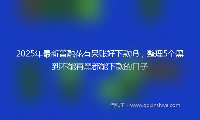 2025年最新普融花有呆账好下款吗，整理5个黑到不能再黑都能下款的口子