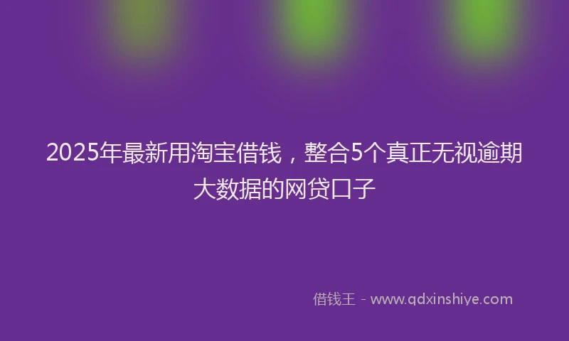 2025年最新用淘宝借钱，整合5个真正无视逾期大数据的网贷口子