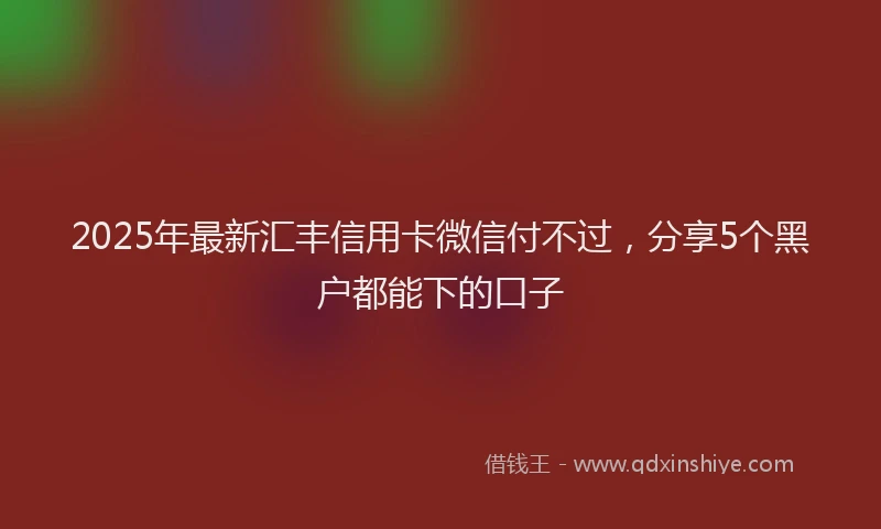 2025年最新汇丰信用卡微信付不过，分享5个黑户都能下的口子