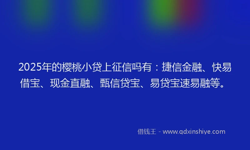 2025年的樱桃小贷上征信吗有：捷信金融、快易借宝、现金直融、甄信贷宝、易贷宝速易融等。