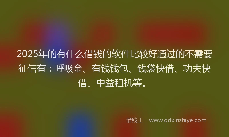 2025年的有什么借钱的软件比较好通过的不需要征信有：呼吸金、有钱钱包、钱袋快借、功夫快借、中益租机等。