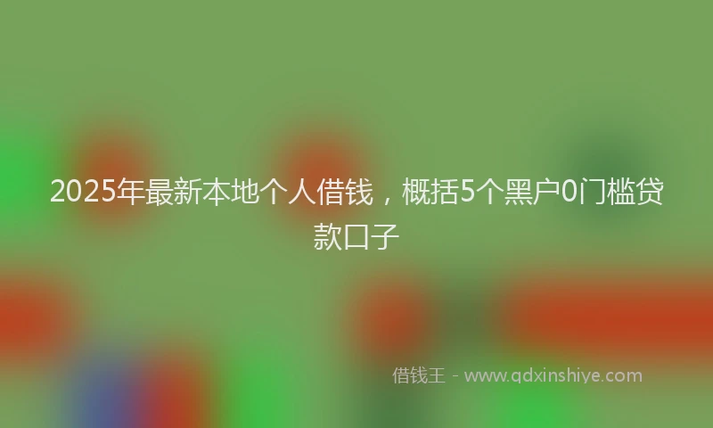 2025年最新本地个人借钱，概括5个黑户0门槛贷款口子