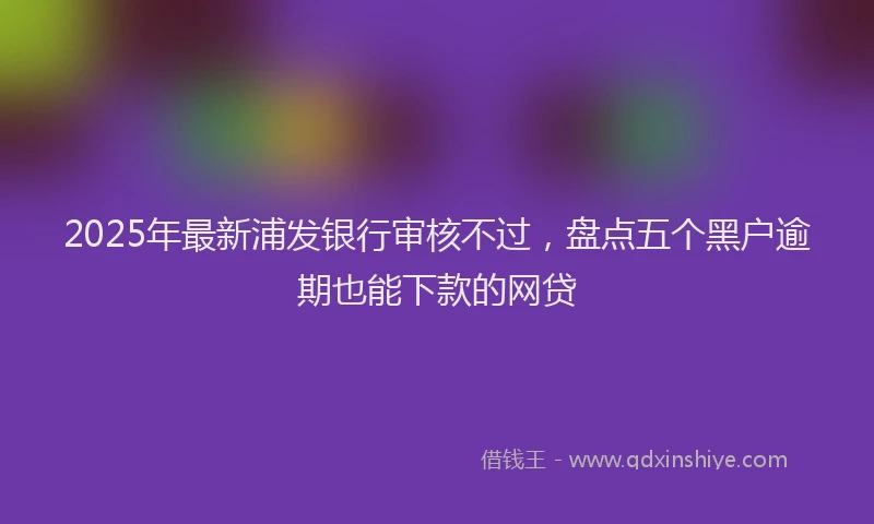2025年最新浦发银行审核不过，盘点五个黑户逾期也能下款的网贷
