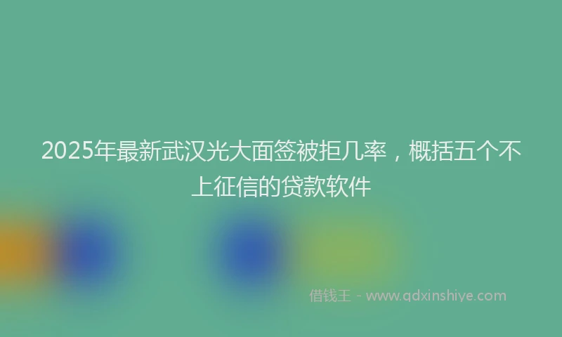 2025年最新武汉光大面签被拒几率，概括五个不上征信的贷款软件