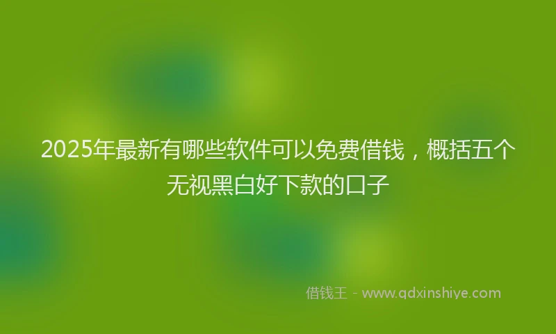 2025年最新有哪些软件可以免费借钱，概括五个无视黑白好下款的口子