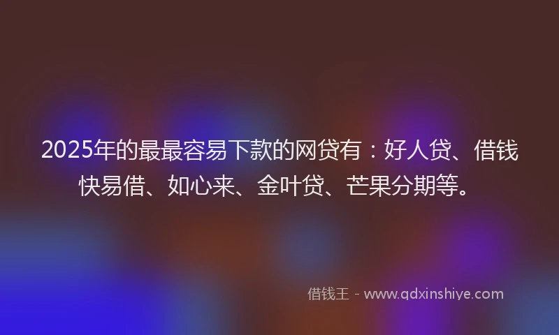 2025年的最最容易下款的网贷有：好人贷、借钱快易借、如心来、金叶贷、芒果分期等。