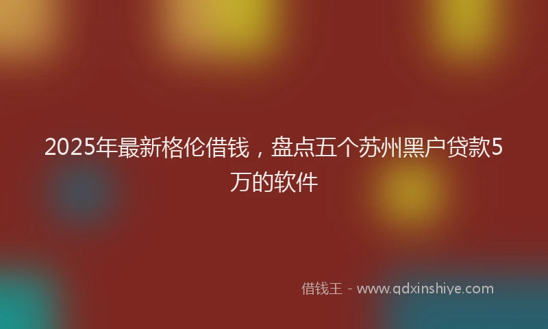 2025年最新格伦借钱，盘点五个苏州黑户贷款5万的软件