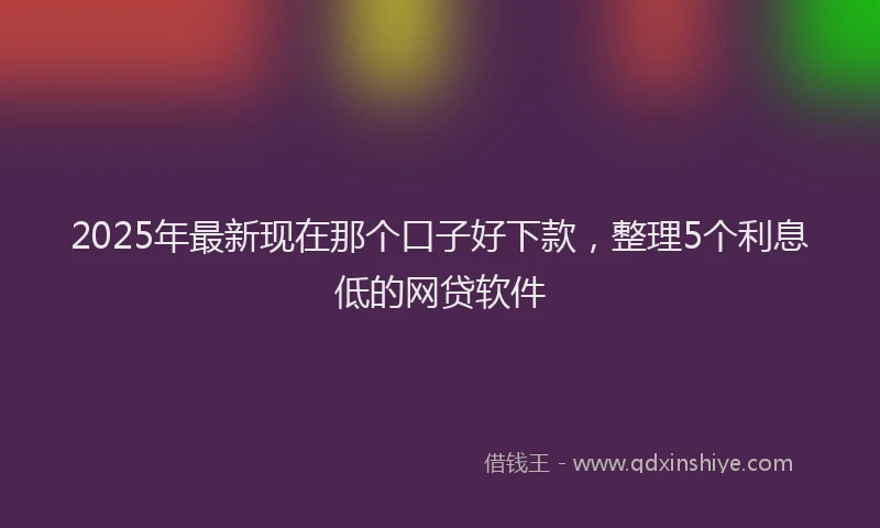 2025年最新现在那个口子好下款，整理5个利息低的网贷软件