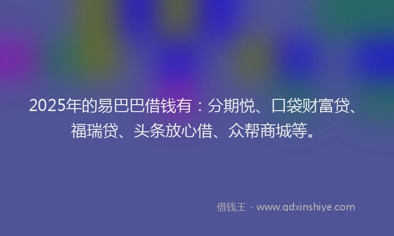 2025年的易巴巴借钱有：分期悦、口袋财富贷、福瑞贷、头条放心借、众帮商城等。